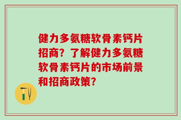 健力多氨糖软骨素钙片招商？了解健力多氨糖软骨素钙片的市场前景和招商政策？