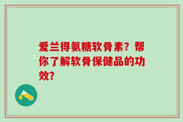 爱兰得氨糖软骨素?帮你了解软骨保健品的功效? 爱兰得氨糖软骨素?帮你了解软骨保健品的功效?