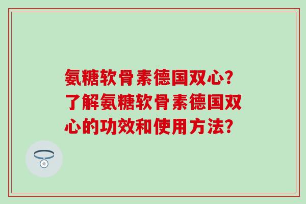 氨糖软骨素德国双心？了解氨糖软骨素德国双心的功效和使用方法？