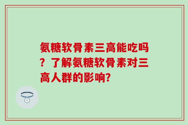 氨糖软骨素能吃吗?了解氨糖软骨素对人群的影响? 氨糖软骨素能吃吗?了解氨糖软骨素对人群的影响?