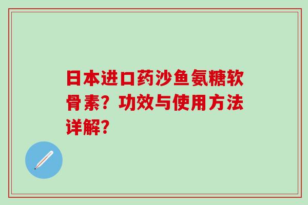 日本进口药沙鱼氨糖软骨素？功效与使用方法详解？