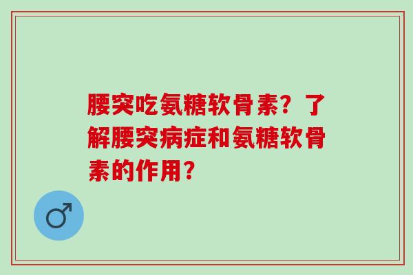 腰突吃氨糖软骨素?了解腰突症和氨糖软骨素的作用? 腰突吃氨糖软骨素?了解腰突症和氨糖软骨素的作用?