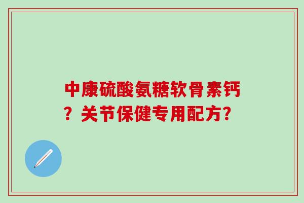 中康硫酸氨糖软骨素钙?关节保健专用配方? 中康硫酸氨糖软骨素钙?关节保健专用配方?