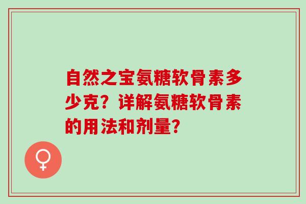 自然之宝氨糖软骨素多少克?详解氨糖软骨素的用法和剂量? 自然之宝氨糖软骨素多少克?详解氨糖软骨素的用法和剂量?