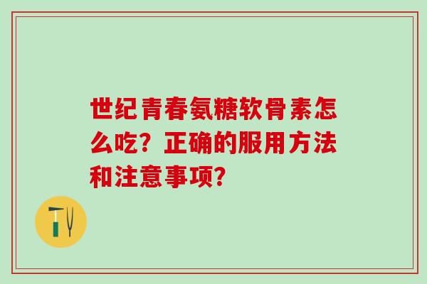 世纪青春氨糖软骨素怎么吃?正确的服用方法和注意事项? 世纪青春氨糖软骨素怎么吃?正确的服用方法和注意事项?