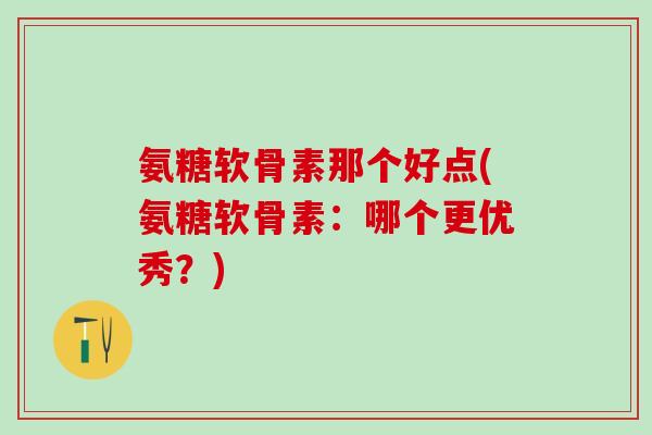 氨糖软骨素那个好点(氨糖软骨素：哪个更优秀？)