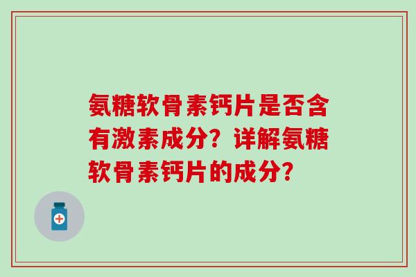氨糖软骨素钙片是否含有激素成分？详解氨糖软骨素钙片的成分？