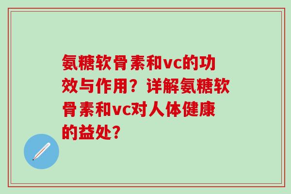 氨糖软骨素和vc的功效与作用？详解氨糖软骨素和vc对人体健康的益处？
