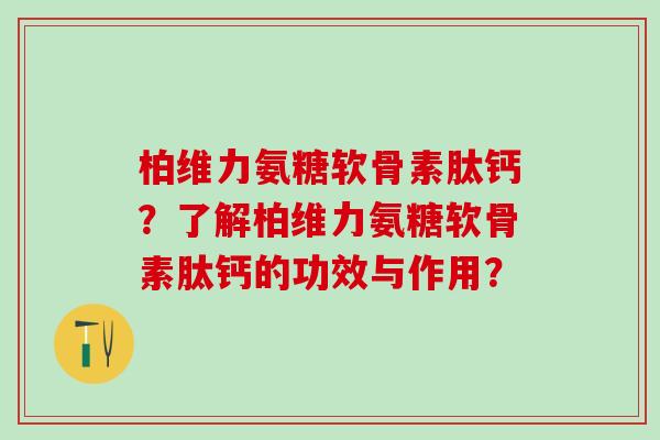 柏维力氨糖软骨素肽钙？了解柏维力氨糖软骨素肽钙的功效与作用？
