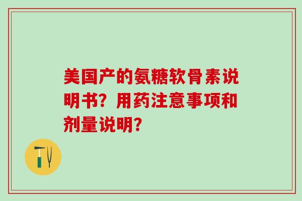 美国产的氨糖软骨素说明书？用药注意事项和剂量说明？