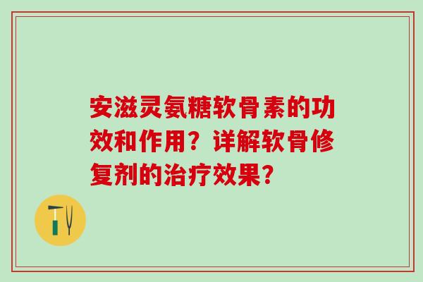 安滋灵氨糖软骨素的功效和作用？详解软骨修复剂的治疗效果？