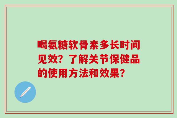 喝氨糖软骨素多长时间见效？了解关节保健品的使用方法和效果？