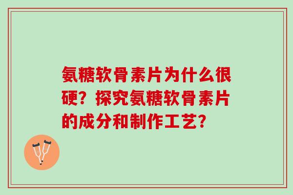 氨糖软骨素片为什么很硬？探究氨糖软骨素片的成分和制作工艺？