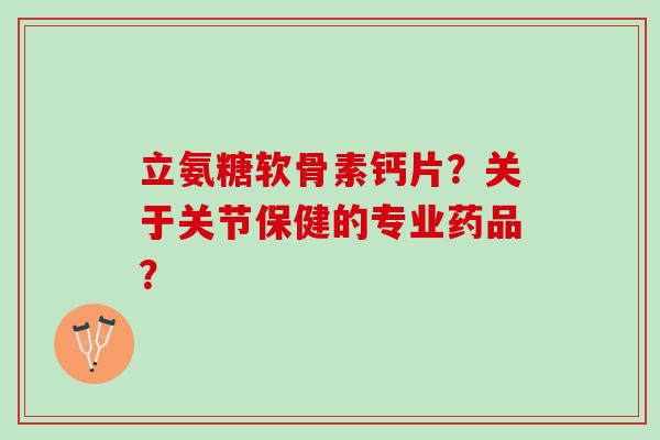 立氨糖软骨素钙片？关于关节保健的专业药品？