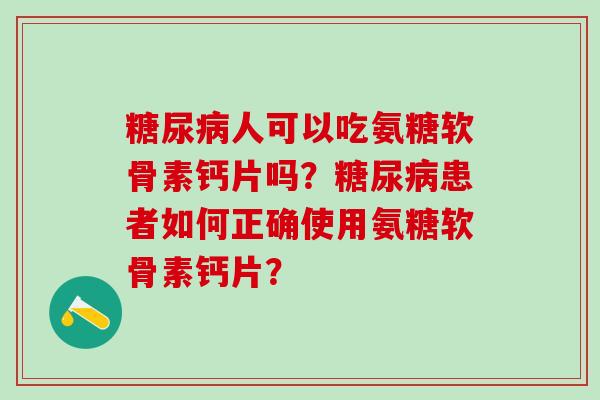 糖尿病人可以吃氨糖软骨素钙片吗？糖尿病患者如何正确使用氨糖软骨素钙片？