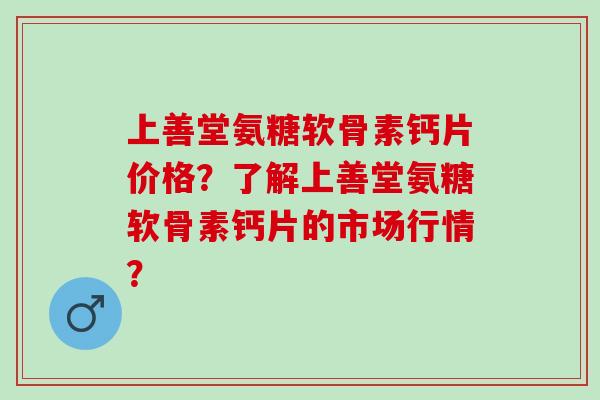 上善堂氨糖软骨素钙片价格？了解上善堂氨糖软骨素钙片的市场行情？