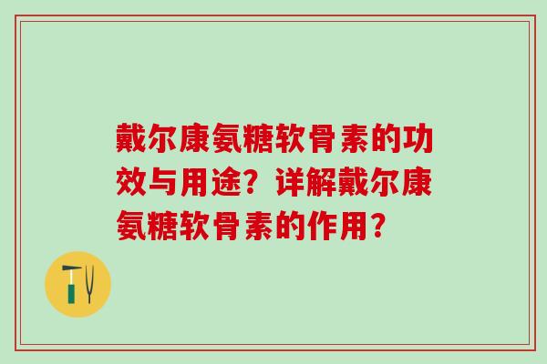 戴尔康氨糖软骨素的功效与用途？详解戴尔康氨糖软骨素的作用？