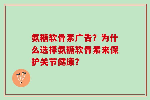 氨糖软骨素广告？为什么选择氨糖软骨素来保护关节健康？