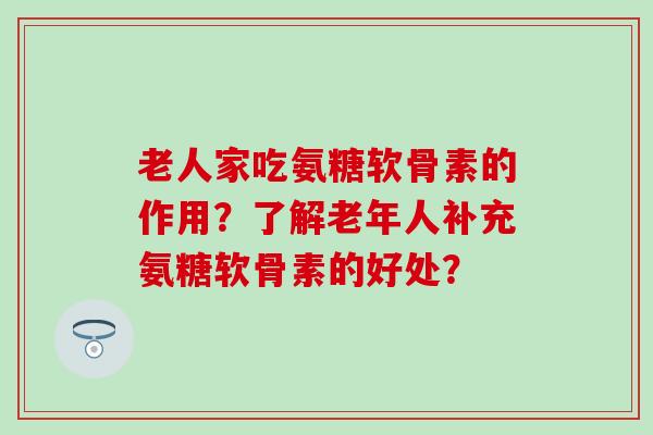 老人家吃氨糖软骨素的作用？了解老年人补充氨糖软骨素的好处？