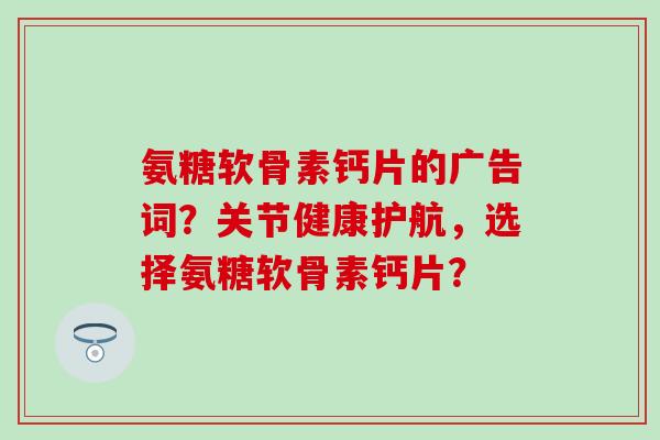 氨糖软骨素钙片的广告词？关节健康护航，选择氨糖软骨素钙片？