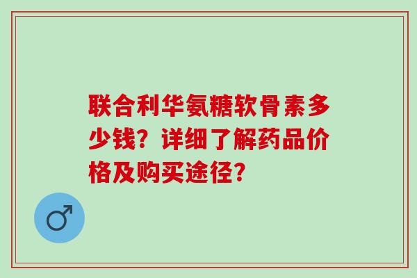 联合利华氨糖软骨素多少钱？详细了解药品价格及购买途径？