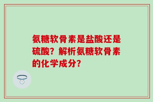 氨糖软骨素是盐酸还是硫酸？解析氨糖软骨素的化学成分？