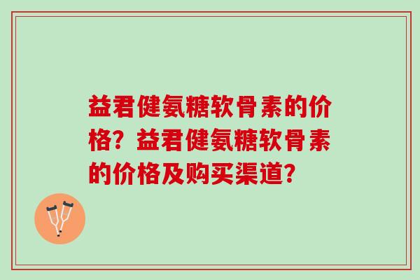益君健氨糖软骨素的价格？益君健氨糖软骨素的价格及购买渠道？