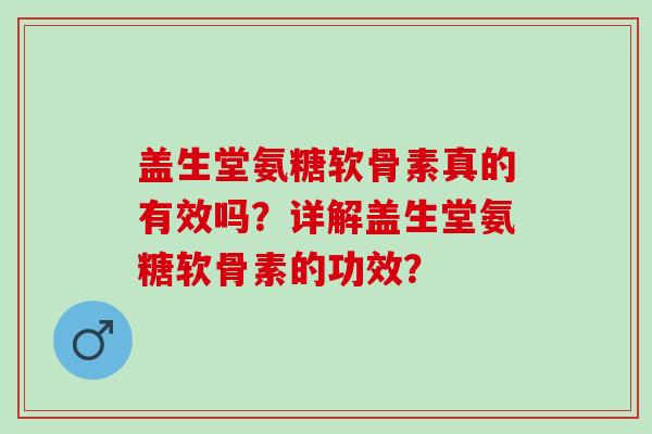 盖生堂氨糖软骨素真的有效吗?详解盖生堂氨糖软骨素的功效? 盖生堂氨糖软骨素真的有效吗?详解盖生堂氨糖软骨素的功效?