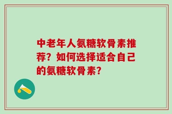 中老年人氨糖软骨素推荐?如何选择适合自己的氨糖软骨素? 中老年人氨糖软骨素推荐?如何选择适合自己的氨糖软骨素?