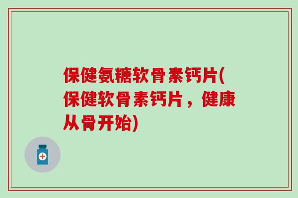 保健氨糖软骨素钙片(保健软骨素钙片，健康从骨开始)