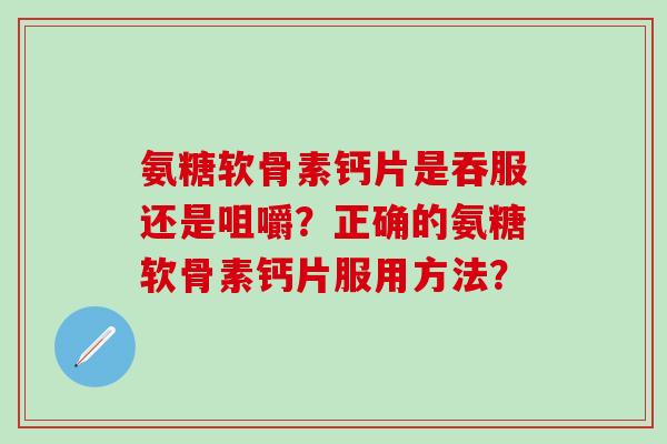 氨糖软骨素钙片是吞服还是咀嚼？正确的氨糖软骨素钙片服用方法？