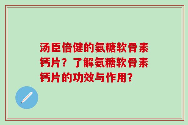 汤臣倍健的氨糖软骨素钙片？了解氨糖软骨素钙片的功效与作用？
