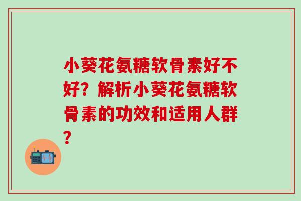小葵花氨糖软骨素好不好?解析小葵花氨糖软骨素的功效和适用人群? 小葵花氨糖软骨素好不好?解析小葵花氨糖软骨素的功效和适用人群?