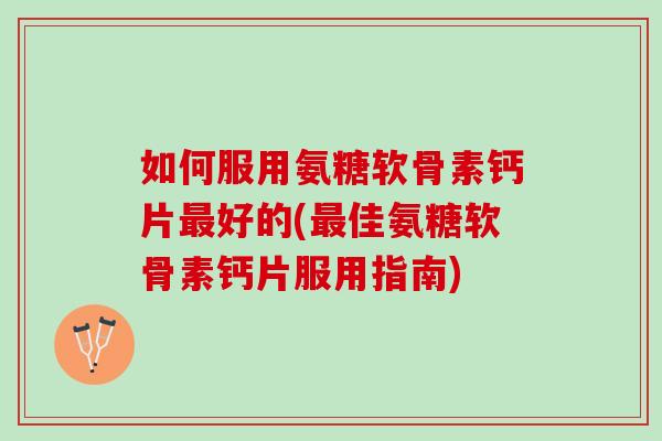 如何服用氨糖软骨素钙片好的(佳氨糖软骨素钙片服用指南) 如何服用氨糖软骨素钙片好的(佳氨糖软骨素钙片服用指南)