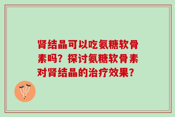 结晶可以吃氨糖软骨素吗？探讨氨糖软骨素对结晶的效果？