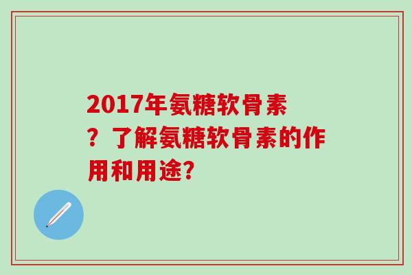 2017年氨糖软骨素？了解氨糖软骨素的作用和用途？