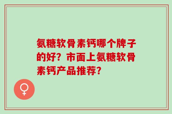 氨糖软骨素钙哪个牌子的好？市面上氨糖软骨素钙产品推荐？