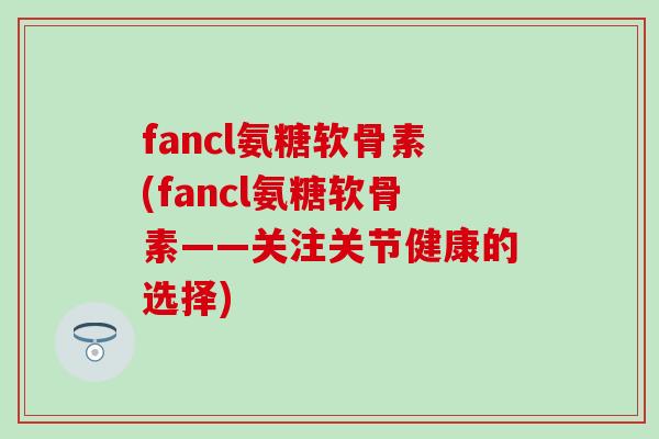 fancl氨糖软骨素(fancl氨糖软骨素——关注关节健康的选择)