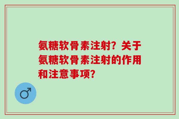 氨糖软骨素注射？关于氨糖软骨素注射的作用和注意事项？