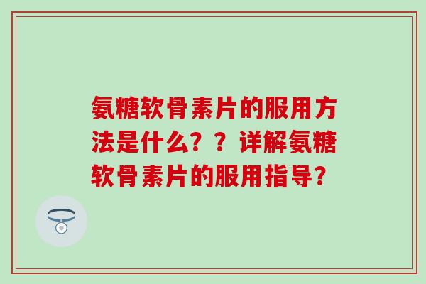 氨糖软骨素片的服用方法是什么??详解氨糖软骨素片的服用指导? 氨糖软骨素片的服用方法是什么??详解氨糖软骨素片的服用指导?