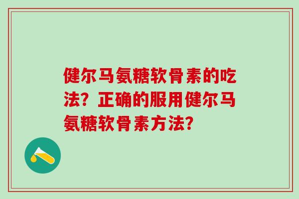 健尔马氨糖软骨素的吃法？正确的服用健尔马氨糖软骨素方法？