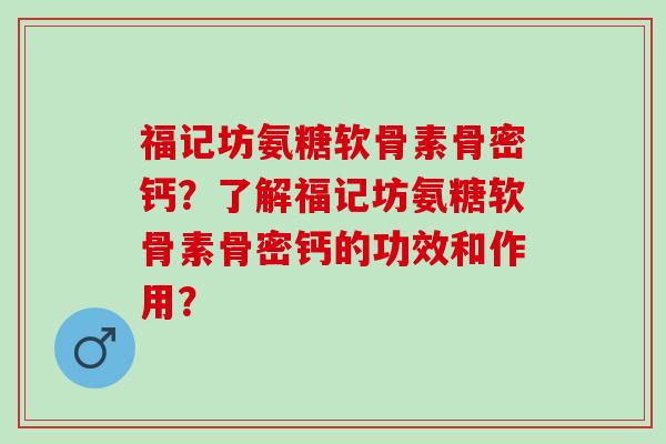 福记坊氨糖软骨素骨密钙？了解福记坊氨糖软骨素骨密钙的功效和作用？