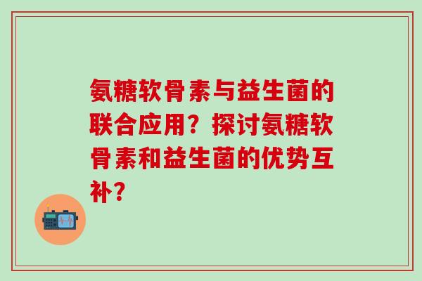 氨糖软骨素与益生菌的联合应用？探讨氨糖软骨素和益生菌的优势互补？