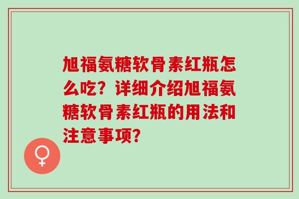 旭福氨糖软骨素红瓶怎么吃？详细介绍旭福氨糖软骨素红瓶的用法和注意事项？