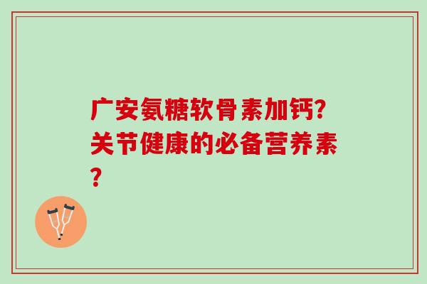 广安氨糖软骨素加钙？关节健康的必备营养素？