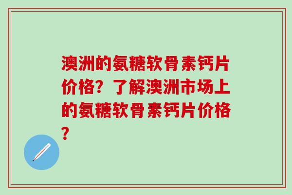 澳洲的氨糖软骨素钙片价格？了解澳洲市场上的氨糖软骨素钙片价格？