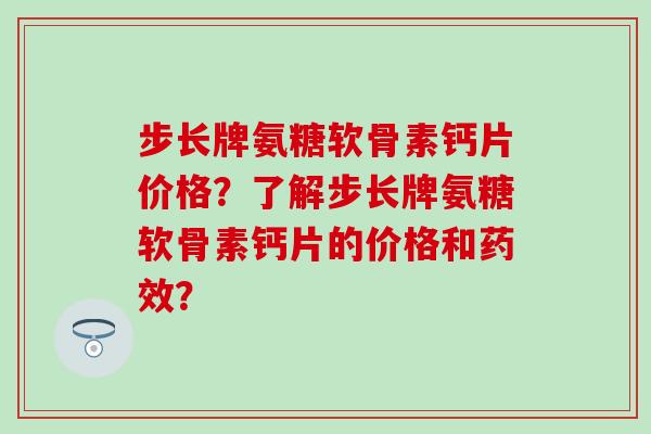 步长牌氨糖软骨素钙片价格？了解步长牌氨糖软骨素钙片的价格和药效？