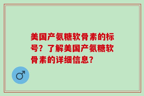美国产氨糖软骨素的标号？了解美国产氨糖软骨素的详细信息？