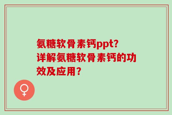 氨糖软骨素钙ppt？详解氨糖软骨素钙的功效及应用？