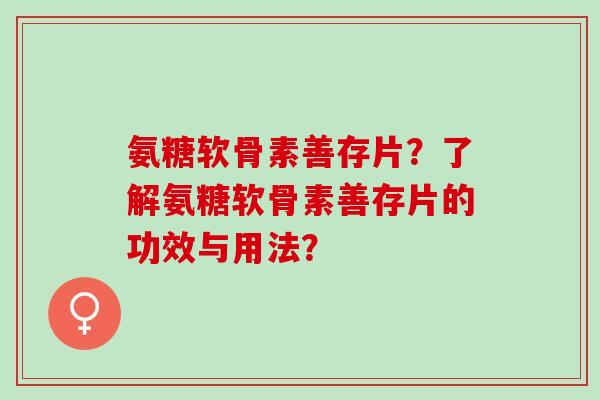 氨糖软骨素善存片?了解氨糖软骨素善存片的功效与用法? 氨糖软骨素善存片?了解氨糖软骨素善存片的功效与用法?